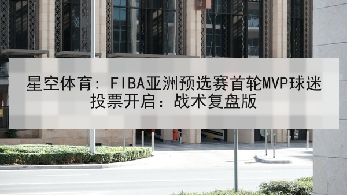 星空体育: FIBA亚洲预选赛首轮MVP球迷投票开启：战术复盘版