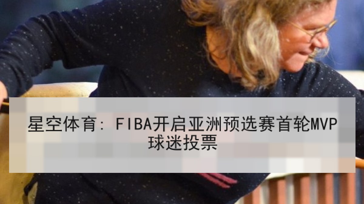 星空体育: FIBA开启亚洲预选赛首轮MVP球迷投票