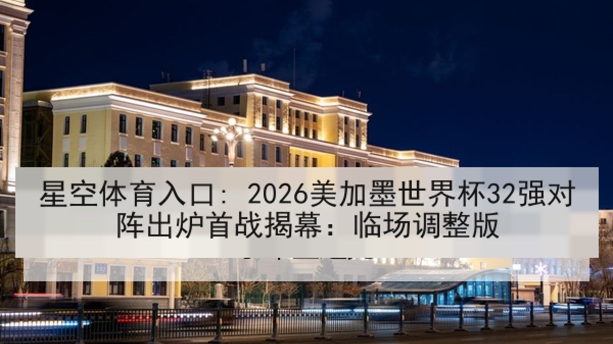 星空体育入口: 2026美加墨世界杯32强对阵出炉首战揭幕：临场调整版