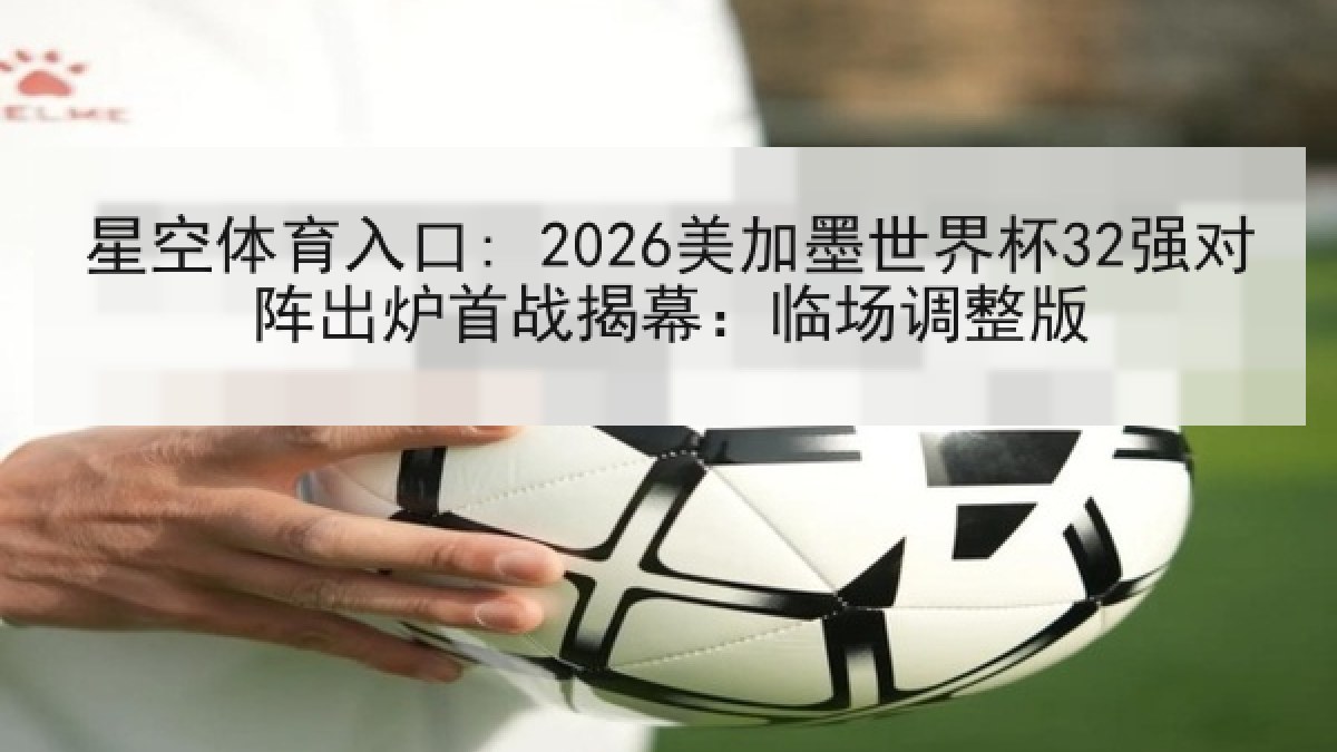 星空体育入口: 2026美加墨世界杯32强对阵出炉首战揭幕：临场调整版