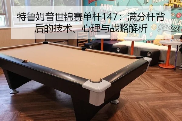 特鲁姆普世锦赛单杆147：满分杆背后的技术、心理与战略解析