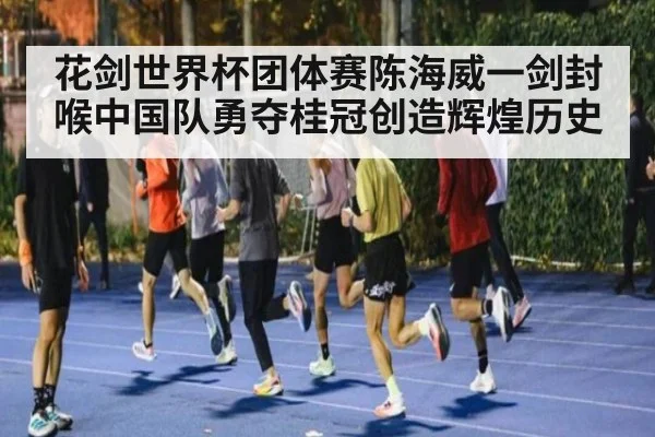 花剑世界杯团体赛陈海威一剑封喉中国队勇夺桂冠创造辉煌历史