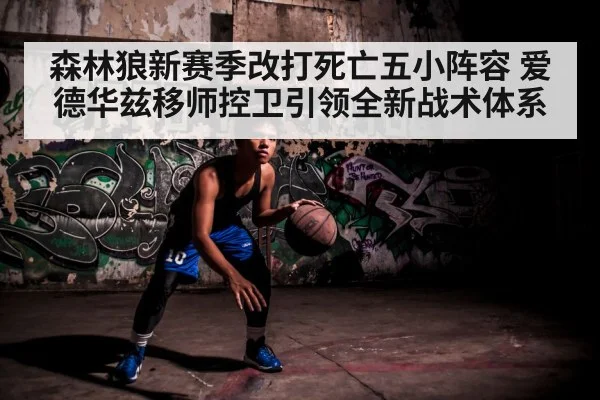 森林狼新赛季改打死亡五小阵容 爱德华兹移师控卫引领全新战术体系