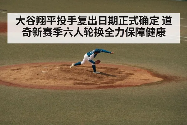 大谷翔平投手复出日期正式确定 道奇新赛季六人轮换全力保障健康