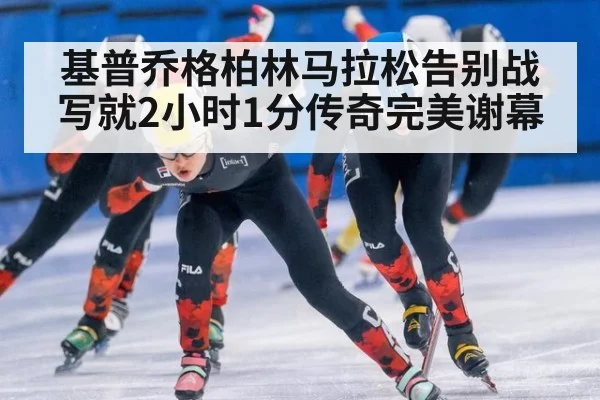 基普乔格柏林马拉松告别战写就2小时1分传奇完美谢幕