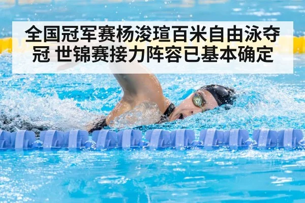 全国冠军赛杨浚瑄百米自由泳夺冠 世锦赛接力阵容已基本确定