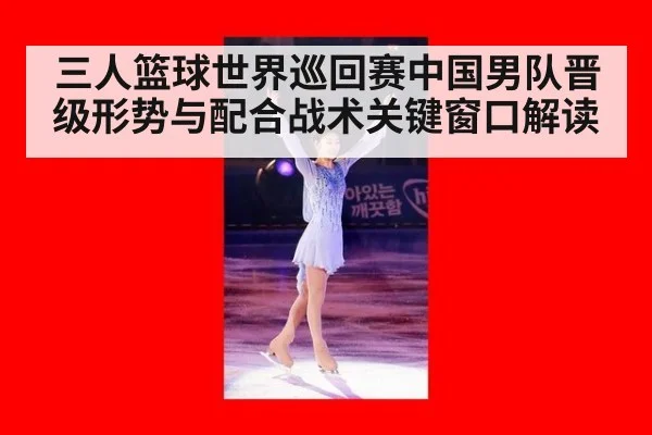三人篮球世界巡回赛中国男队晋级形势与配合战术关键窗口解读