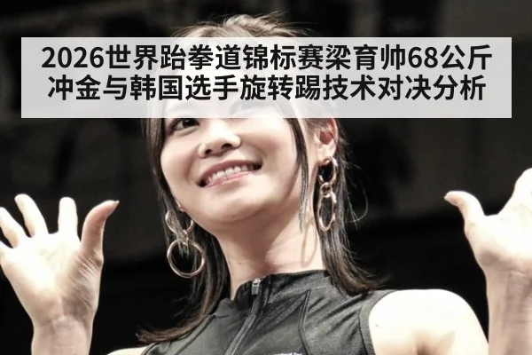 2026世界跆拳道锦标赛梁育帅68公斤冲金与韩国选手旋转踢技术对决分析